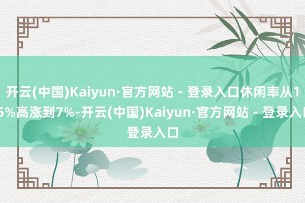 开云(中国)Kaiyun·官方网站 - 登录入口休闲率从1.5%高涨到7%-开云(中国)Kaiyun·官方网站 - 登录入口