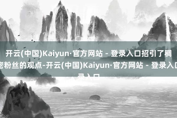 开云(中国)Kaiyun·官方网站 - 登录入口招引了稠密粉丝的观点-开云(中国)Kaiyun·官方网站 - 登录入口