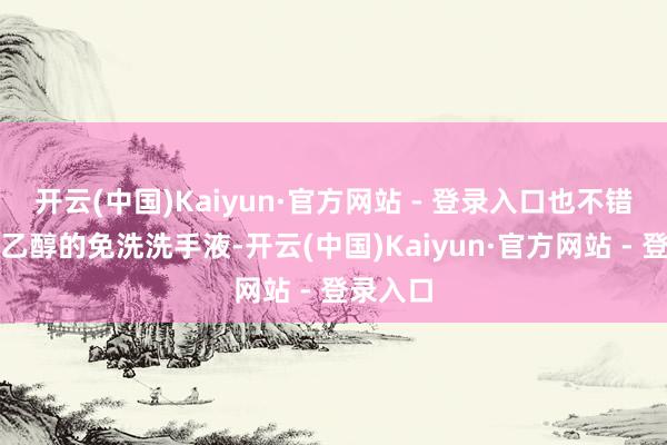 开云(中国)Kaiyun·官方网站 - 登录入口也不错使用含乙醇的免洗洗手液-开云(中国)Kaiyun·官方网站 - 登录入口