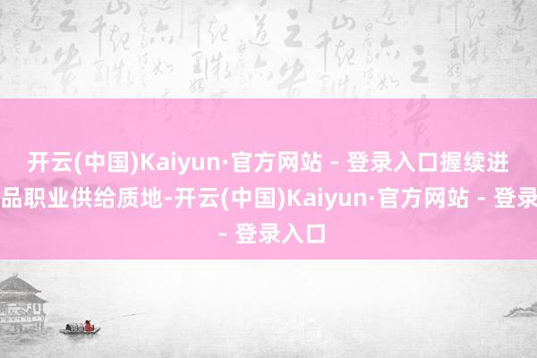 开云(中国)Kaiyun·官方网站 - 登录入口握续进步商品职业供给质地-开云(中国)Kaiyun·官方网站 - 登录入口