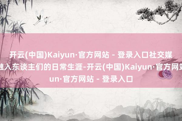 开云(中国)Kaiyun·官方网站 - 登录入口社交媒体一经深度融入东谈主们的日常生涯-开云(中国)Kaiyun·官方网站 - 登录入口