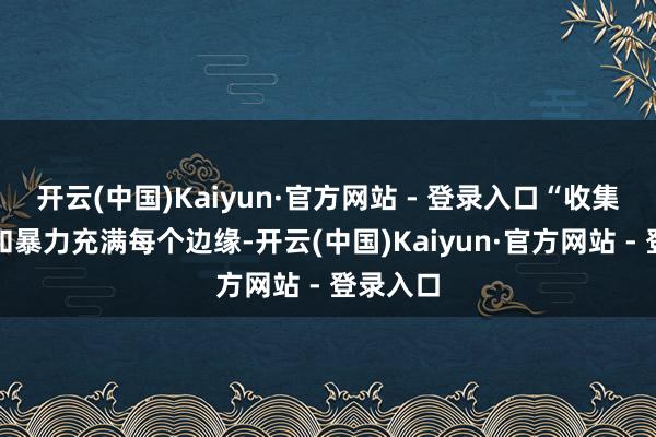 开云(中国)Kaiyun·官方网站 - 登录入口“收集的戾气和暴力充满每个边缘-开云(中国)Kaiyun·官方网站 - 登录入口