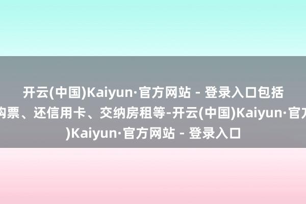 开云(中国)Kaiyun·官方网站 - 登录入口包括个东谈主转账、购票、还信用卡、交纳房租等-开云(中国)Kaiyun·官方网站 - 登录入口