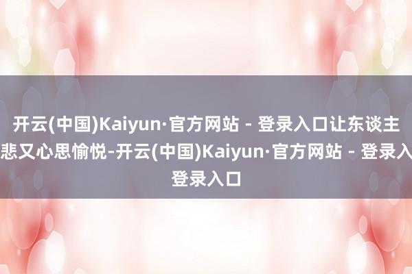 开云(中国)Kaiyun·官方网站 - 登录入口让东谈主慈悲又心思愉悦-开云(中国)Kaiyun·官方网站 - 登录入口