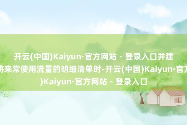 开云(中国)Kaiyun·官方网站 - 登录入口并建议想要查询多年将来常使用流量的明细清单时-开云(中国)Kaiyun·官方网站 - 登录入口