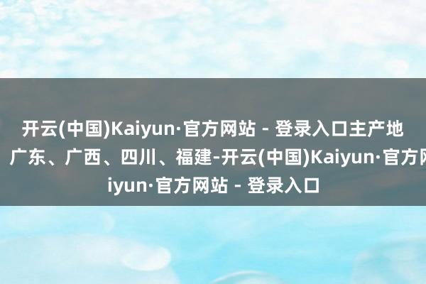 开云(中国)Kaiyun·官方网站 - 登录入口主产地是云南、海南、广东、广西、四川、福建-开云(中国)Kaiyun·官方网站 - 登录入口