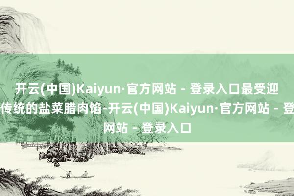开云(中国)Kaiyun·官方网站 - 登录入口最受迎接的是传统的盐菜腊肉馅-开云(中国)Kaiyun·官方网站 - 登录入口