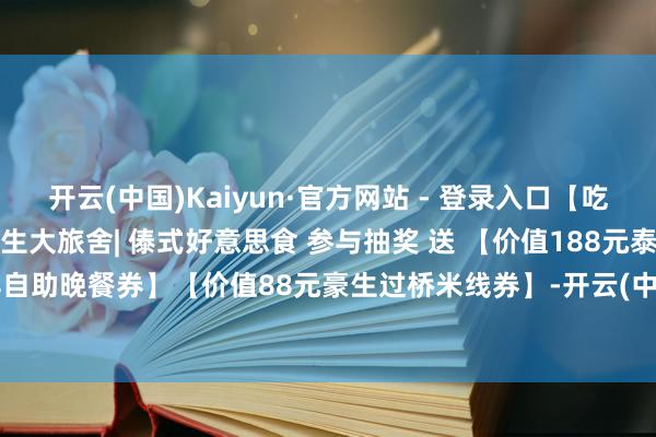开云(中国)Kaiyun·官方网站 - 登录入口【吃转云南】昆明南亚风情园豪生大旅舍| 傣式好意思食 参与抽奖 送 【价值188元泰式海鲜自助晚餐券】【价值88元豪生过桥米线券】-开云(中国)Kaiyun·官方网站 - 登录入口