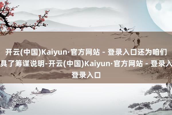 开云(中国)Kaiyun·官方网站 - 登录入口还为咱们出具了筹谋说明-开云(中国)Kaiyun·官方网站 - 登录入口