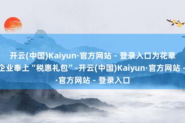 开云(中国)Kaiyun·官方网站 - 登录入口为花草栽种产业企业奉上“税惠礼包”-开云(中国)Kaiyun·官方网站 - 登录入口