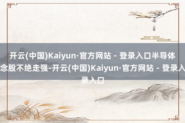 开云(中国)Kaiyun·官方网站 - 登录入口　　半导体观念股不绝走强-开云(中国)Kaiyun·官方网站 - 登录入口