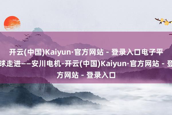 开云(中国)Kaiyun·官方网站 - 登录入口电子平哥带全球走进——安川电机-开云(中国)Kaiyun·官方网站 - 登录入口