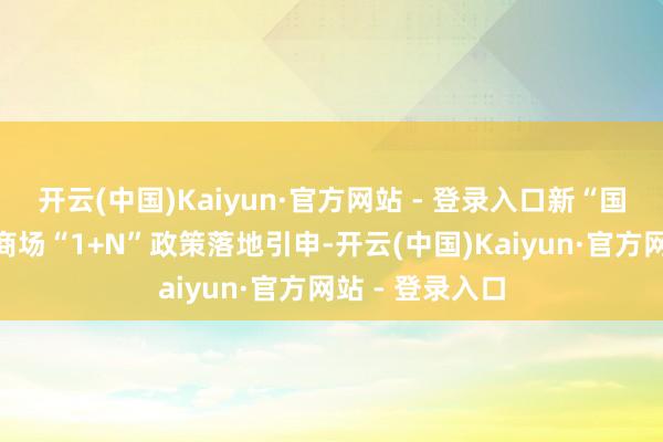 开云(中国)Kaiyun·官方网站 - 登录入口新“国九条”及成本商场“1+N”政策落地引申-开云(中国)Kaiyun·官方网站 - 登录入口