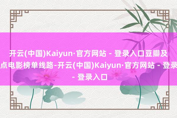 开云(中国)Kaiyun·官方网站 - 登录入口豆瓣及时热点电影榜单线路-开云(中国)Kaiyun·官方网站 - 登录入口