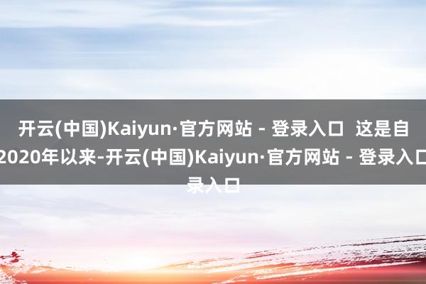 开云(中国)Kaiyun·官方网站 - 登录入口  这是自2020年以来-开云(中国)Kaiyun·官方网站 - 登录入口