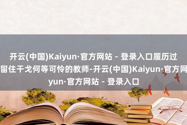 开云(中国)Kaiyun·官方网站 - 登录入口履历过的东说念主要留住干戈何等可怜的教师-开云(中国)Kaiyun·官方网站 - 登录入口