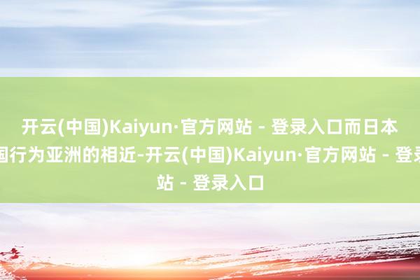开云(中国)Kaiyun·官方网站 - 登录入口而日本和韩国行为亚洲的相近-开云(中国)Kaiyun·官方网站 - 登录入口