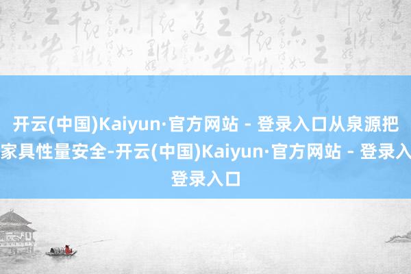 开云(中国)Kaiyun·官方网站 - 登录入口从泉源把控家具性量安全-开云(中国)Kaiyun·官方网站 - 登录入口