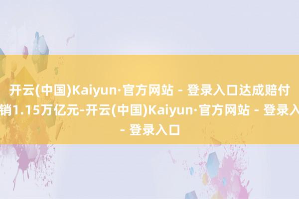 开云(中国)Kaiyun·官方网站 - 登录入口达成赔付开销1.15万亿元-开云(中国)Kaiyun·官方网站 - 登录入口