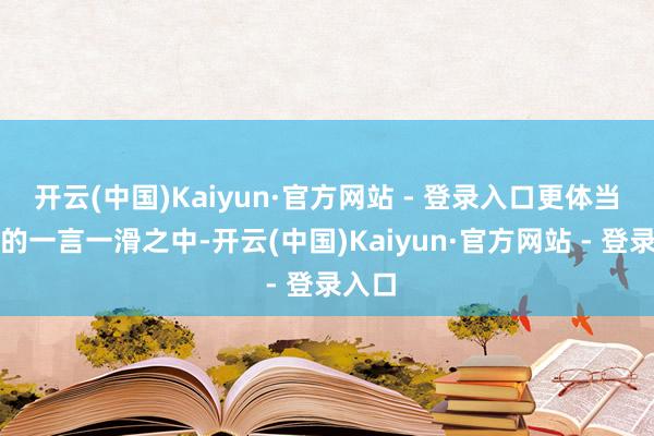开云(中国)Kaiyun·官方网站 - 登录入口更体当前他的一言一滑之中-开云(中国)Kaiyun·官方网站 - 登录入口