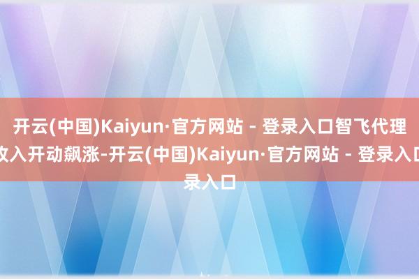 开云(中国)Kaiyun·官方网站 - 登录入口智飞代理收入开动飙涨-开云(中国)Kaiyun·官方网站 - 登录入口