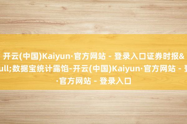 开云(中国)Kaiyun·官方网站 - 登录入口证券时报&bull;数据宝统计露馅-开云(中国)Kaiyun·官方网站 - 登录入口