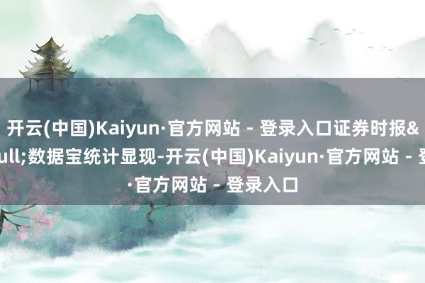 开云(中国)Kaiyun·官方网站 - 登录入口证券时报&bull;数据宝统计显现-开云(中国)Kaiyun·官方网站 - 登录入口