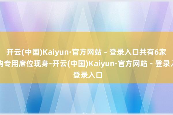 开云(中国)Kaiyun·官方网站 - 登录入口共有6家机构专用席位现身-开云(中国)Kaiyun·官方网站 - 登录入口