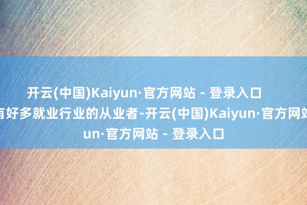 开云(中国)Kaiyun·官方网站 - 登录入口        城市里也有好多就业行业的从业者-开云(中国)Kaiyun·官方网站 - 登录入口