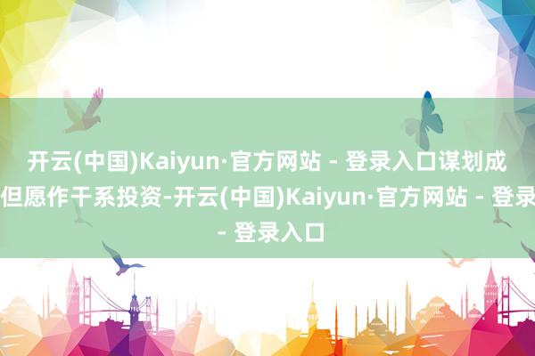 开云(中国)Kaiyun·官方网站 - 登录入口谋划成员亦但愿作干系投资-开云(中国)Kaiyun·官方网站 - 登录入口