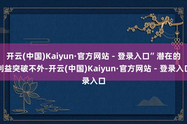 开云(中国)Kaiyun·官方网站 - 登录入口”　　潜在的利益突破　　不外-开云(中国)Kaiyun·官方网站 - 登录入口