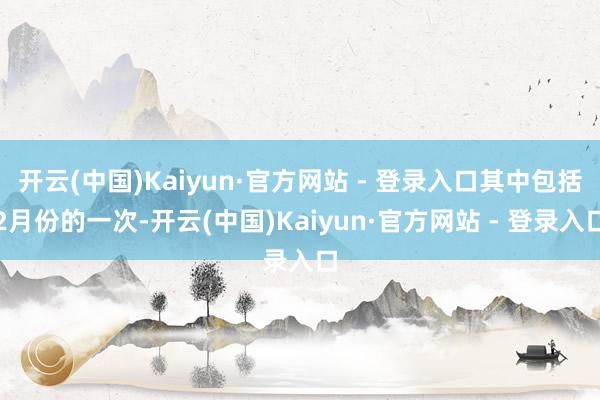 开云(中国)Kaiyun·官方网站 - 登录入口其中包括2月份的一次-开云(中国)Kaiyun·官方网站 - 登录入口