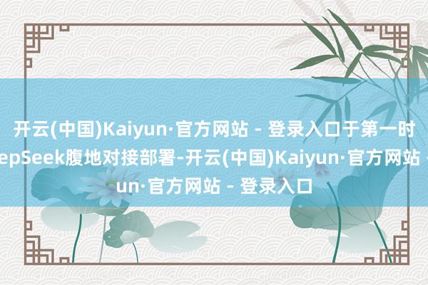 开云(中国)Kaiyun·官方网站 - 登录入口于第一时候完成DeepSeek腹地对接部署-开云(中国)Kaiyun·官方网站 - 登录入口