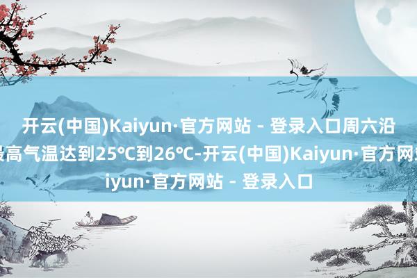 开云(中国)Kaiyun·官方网站 - 登录入口周六沿江苏南多地最高气温达到25℃到26℃-开云(中国)Kaiyun·官方网站 - 登录入口