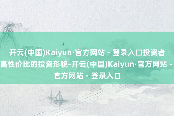 开云(中国)Kaiyun·官方网站 - 登录入口投资者急需庄重高性价比的投资形貌-开云(中国)Kaiyun·官方网站 - 登录入口