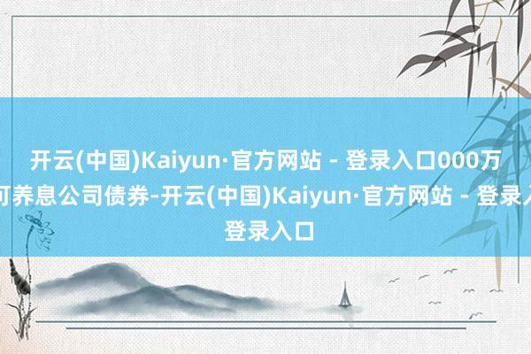 开云(中国)Kaiyun·官方网站 - 登录入口000万张可养息公司债券-开云(中国)Kaiyun·官方网站 - 登录入口