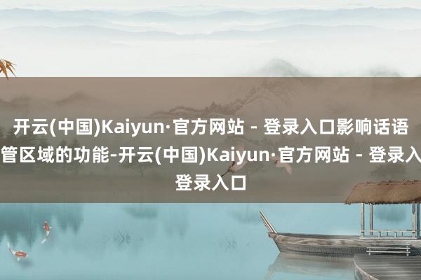 开云(中国)Kaiyun·官方网站 - 登录入口影响话语经管区域的功能-开云(中国)Kaiyun·官方网站 - 登录入口