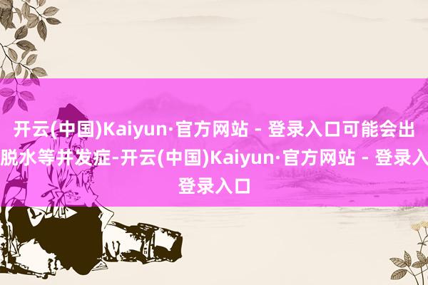 开云(中国)Kaiyun·官方网站 - 登录入口可能会出现脱水等并发症-开云(中国)Kaiyun·官方网站 - 登录入口