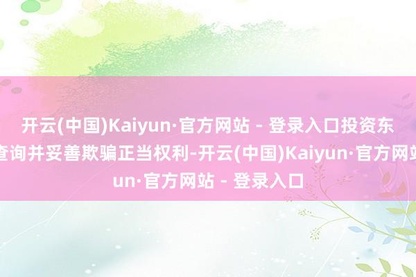 开云(中国)Kaiyun·官方网站 - 登录入口投资东谈主应实时查询并妥善欺骗正当权利-开云(中国)Kaiyun·官方网站 - 登录入口