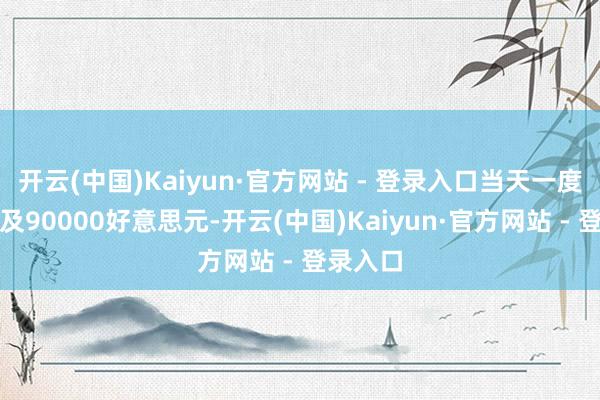 开云(中国)Kaiyun·官方网站 - 登录入口当天一度进取波及90000好意思元-开云(中国)Kaiyun·官方网站 - 登录入口