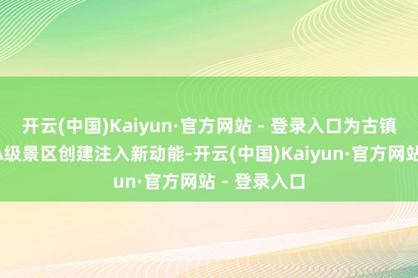 开云(中国)Kaiyun·官方网站 - 登录入口为古镇冲刺国度5A级景区创建注入新动能-开云(中国)Kaiyun·官方网站 - 登录入口