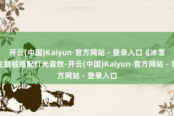 开云(中国)Kaiyun·官方网站 - 登录入口《冰雪奇缘》主题桩搭配灯光音效-开云(中国)Kaiyun·官方网站 - 登录入口