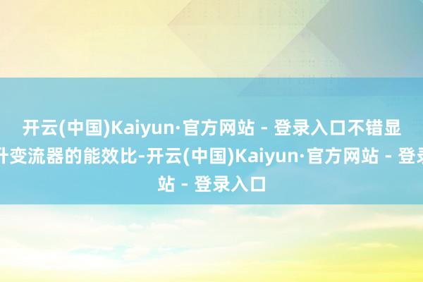 开云(中国)Kaiyun·官方网站 - 登录入口不错显耀擢升变流器的能效比-开云(中国)Kaiyun·官方网站 - 登录入口