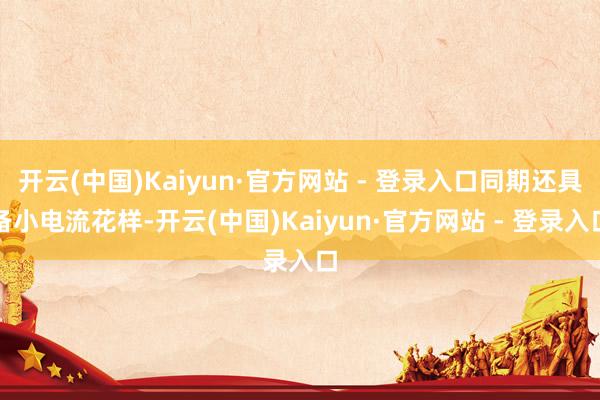 开云(中国)Kaiyun·官方网站 - 登录入口同期还具备小电流花样-开云(中国)Kaiyun·官方网站 - 登录入口