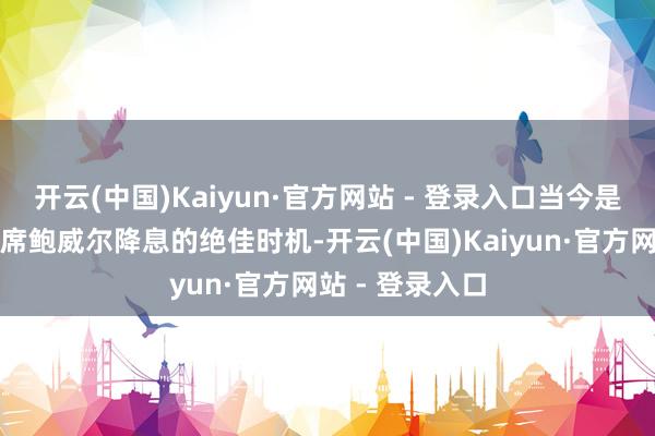 开云(中国)Kaiyun·官方网站 - 登录入口当今是好意思联储主席鲍威尔降息的绝佳时机-开云(中国)Kaiyun·官方网站 - 登录入口