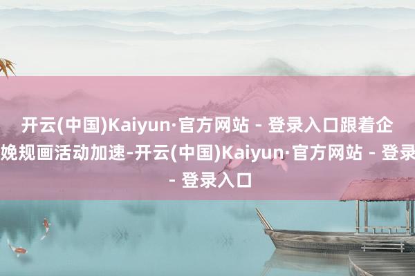 开云(中国)Kaiyun·官方网站 - 登录入口跟着企业分娩规画活动加速-开云(中国)Kaiyun·官方网站 - 登录入口