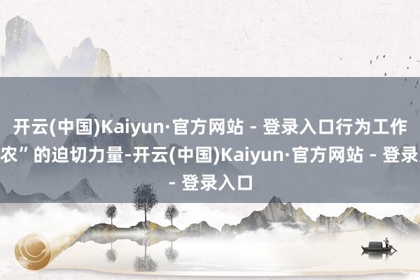 开云(中国)Kaiyun·官方网站 - 登录入口行为工作“三农”的迫切力量-开云(中国)Kaiyun·官方网站 - 登录入口