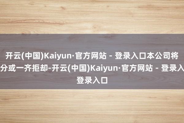 开云(中国)Kaiyun·官方网站 - 登录入口本公司将部分或一齐拒却-开云(中国)Kaiyun·官方网站 - 登录入口
