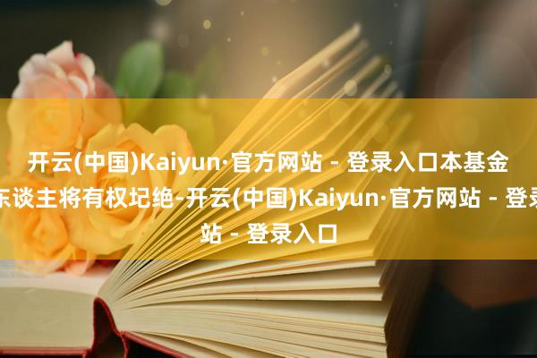 开云(中国)Kaiyun·官方网站 - 登录入口本基金贬责东谈主将有权圮绝-开云(中国)Kaiyun·官方网站 - 登录入口