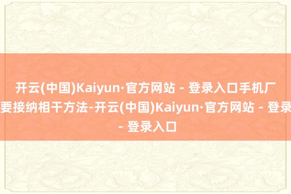 开云(中国)Kaiyun·官方网站 - 登录入口手机厂商也要接纳相干方法-开云(中国)Kaiyun·官方网站 - 登录入口
